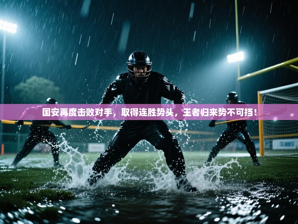 国安再度击败对手，取得连胜势头，王者归来势不可挡！