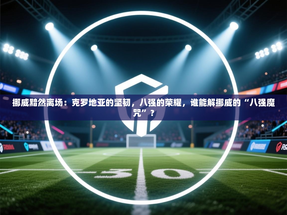 挪威黯然离场:克罗地亚的坚韧,八强的荣耀,谁能解挪威的“八强魔咒”? 第2张