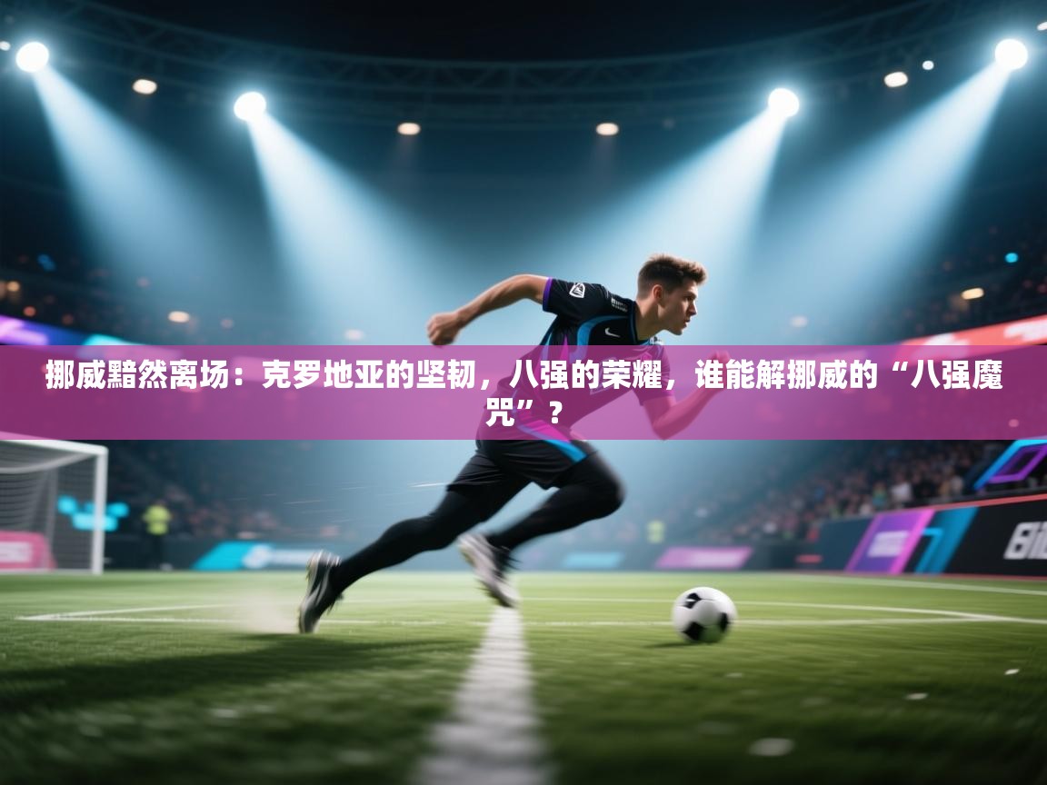 挪威黯然离场：克罗地亚的坚韧，八强的荣耀，谁能解挪威的“八强魔咒”？