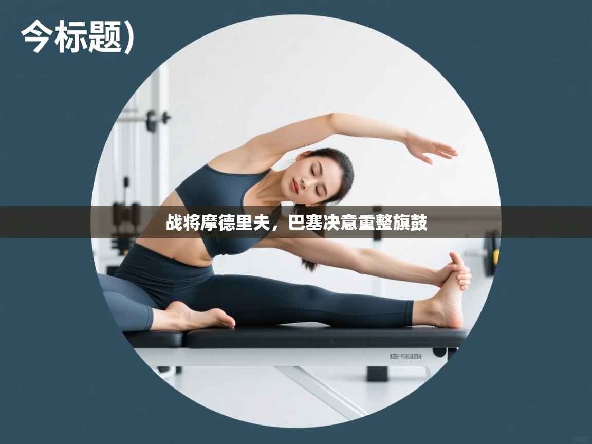 战将摩德里夫，巴塞决意重整旗鼓  第2张