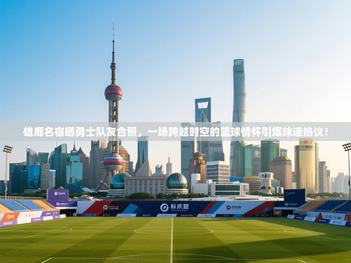 雄鹿名宿晒勇士队友合照，一场跨越时空的篮球情怀引爆球迷热议！  第2张