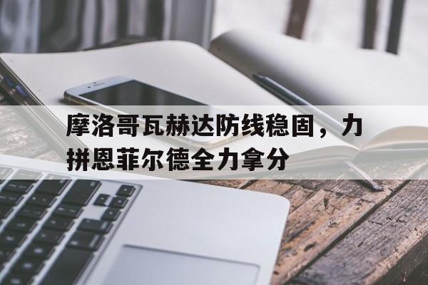 爱游戏体育-摩洛哥瓦赫达防线稳固，力拼恩菲尔德全力拿分的简单介绍